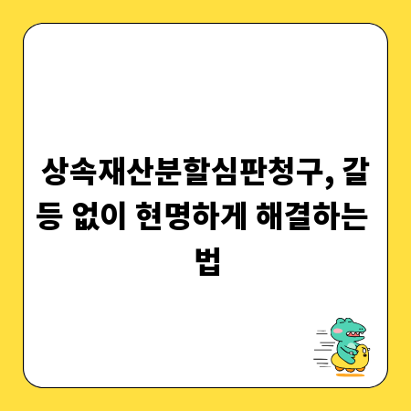 상속재산분할심판청구, 갈등 없이 현명하게 해결하는 법