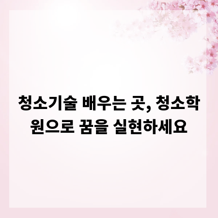청소기술 배우는 곳, 청소학원으로 꿈을 실현하세요