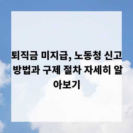 퇴직금 미지급, 노동청 신고 방법과 구제 절차 자세히 알아보기