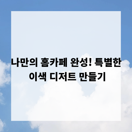 나만의 홈카페 완성! 특별한 이색 디저트 만들기