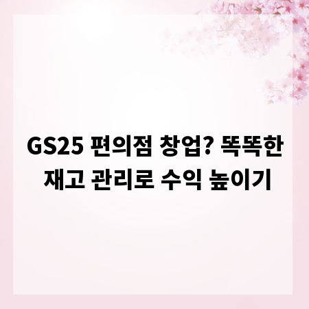 GS25 편의점 창업? 똑똑한 재고 관리로 수익 높이기