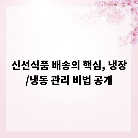 신선식품 배송의 핵심, 냉장/냉동 관리 비법 공개
