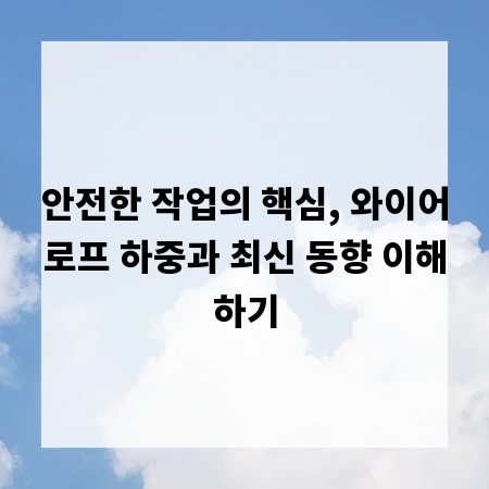 안전한 작업의 핵심, 와이어로프 하중과 최신 동향 이해하기