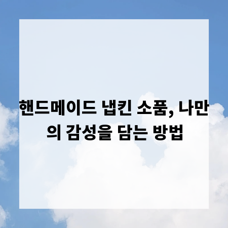 핸드메이드 냅킨 소품, 나만의 감성을 담는 방법