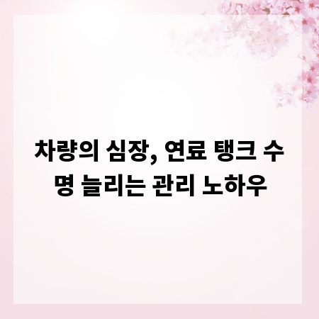 차량의 심장, 연료 탱크 수명 늘리는 관리 노하우