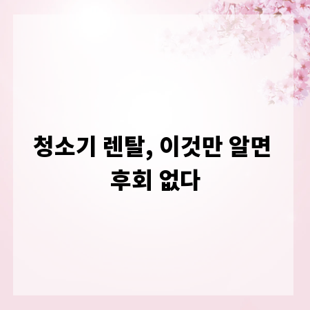 청소기 렌탈, 이것만 알면 후회 없다