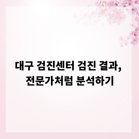 대구 검진센터 검진 결과, 전문가처럼 분석하기