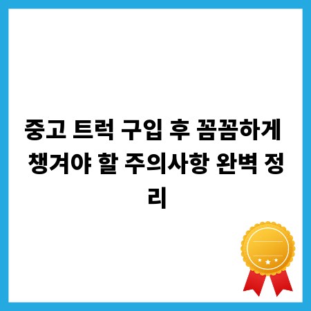 중고 트럭 구입 후 꼼꼼하게 챙겨야 할 주의사항 완벽 정리