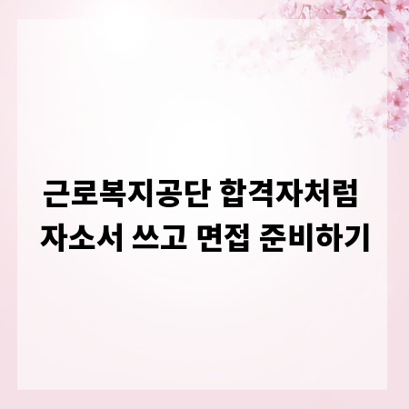 근로복지공단 합격자처럼 자소서 쓰고 면접 준비하기