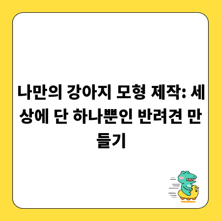 나만의 강아지 모형 제작: 세상에 단 하나뿐인 반려견 만들기