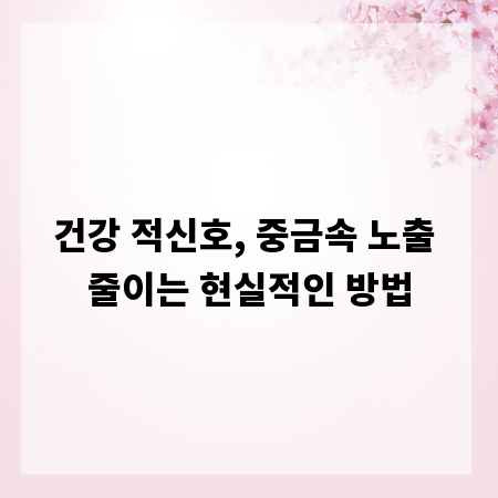 건강 적신호, 중금속 노출 줄이는 현실적인 방법
