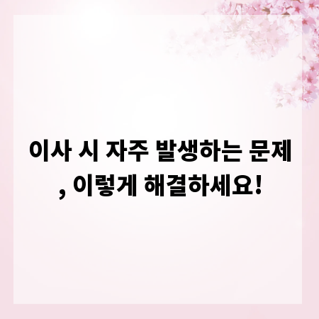 이사 시 자주 발생하는 문제, 이렇게 해결하세요!
