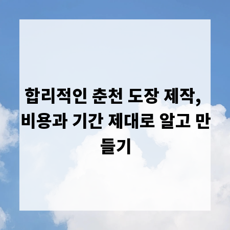 합리적인 춘천 도장 제작, 비용과 기간 제대로 알고 만들기