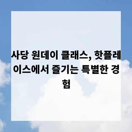 사당 원데이 클래스, 핫플레이스에서 즐기는 특별한 경험