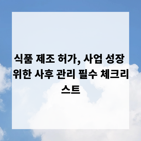 식품 제조 허가, 사업 성장 위한 사후 관리 필수 체크리스트