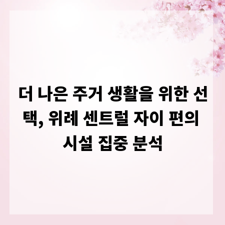 더 나은 주거 생활을 위한 선택, 위례 센트럴 자이 편의 시설 집중 분석