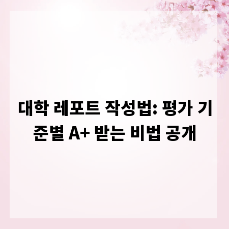 대학 레포트 작성법: 평가 기준별 A+ 받는 비법 공개