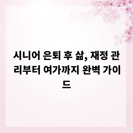시니어 은퇴 후 삶, 재정 관리부터 여가까지 완벽 가이드