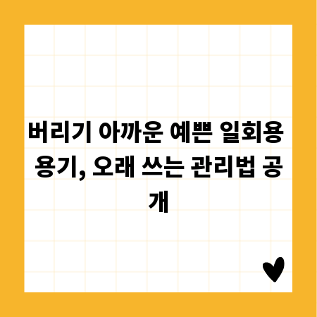 버리기 아까운 예쁜 일회용 용기, 오래 쓰는 관리법 공개