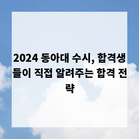 2024 동아대 수시, 합격생들이 직접 알려주는 합격 전략