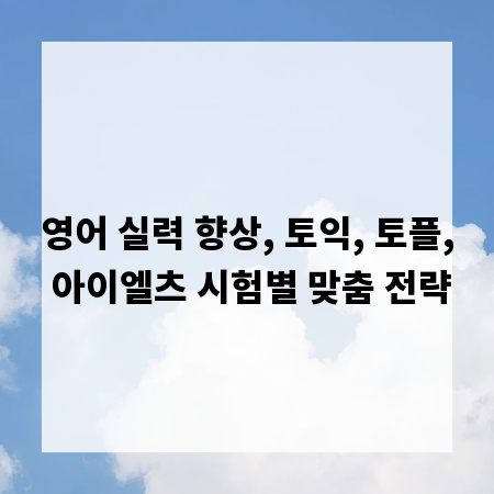 영어 실력 향상, 토익, 토플, 아이엘츠 시험별 맞춤 전략