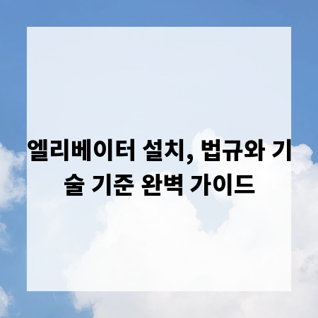 엘리베이터 설치, 법규와 기술 기준 완벽 가이드