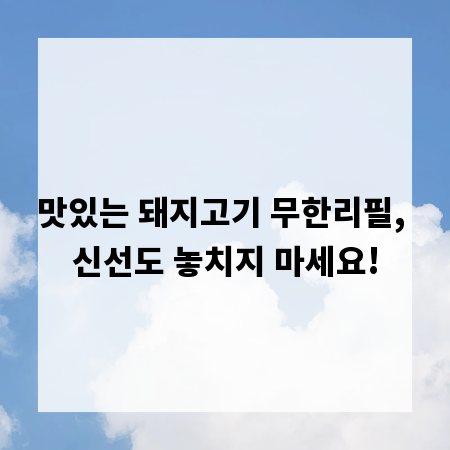 맛있는 돼지고기 무한리필, 신선도 놓치지 마세요!