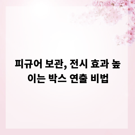 피규어 보관, 전시 효과 높이는 박스 연출 비법