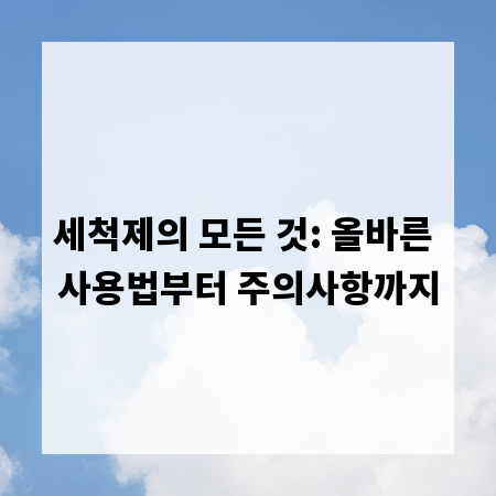 세척제의 모든 것: 올바른 사용법부터 주의사항까지