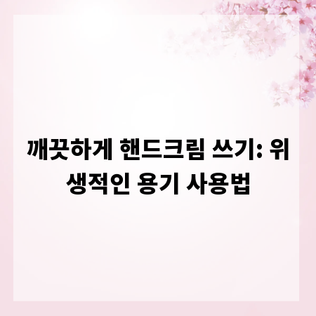 깨끗하게 핸드크림 쓰기: 위생적인 용기 사용법