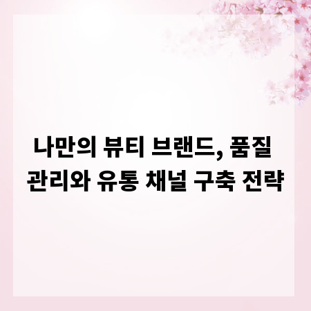 나만의 뷰티 브랜드, 품질 관리와 유통 채널 구축 전략