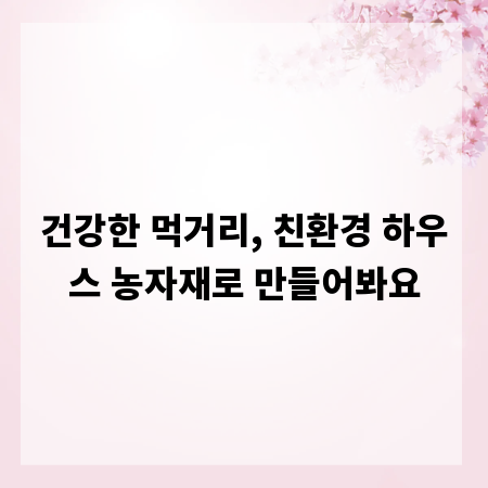 건강한 먹거리, 친환경 하우스 농자재로 만들어봐요