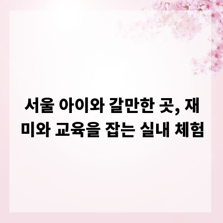 서울 아이와 갈만한 곳, 재미와 교육을 잡는 실내 체험
