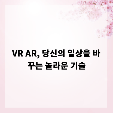 VR AR, 당신의 일상을 바꾸는 놀라운 기술