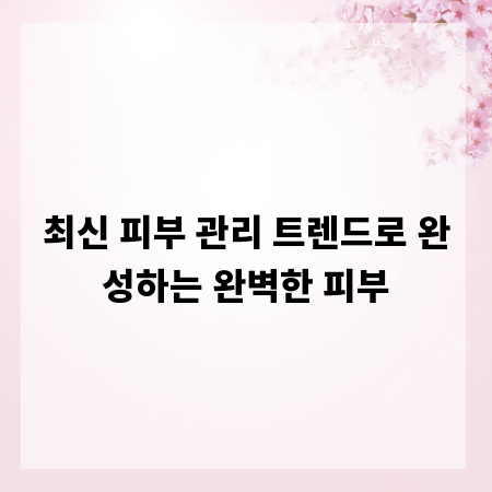 최신 피부 관리 트렌드로 완성하는 완벽한 피부