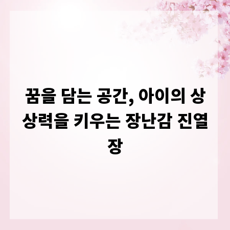 꿈을 담는 공간, 아이의 상상력을 키우는 장난감 진열장