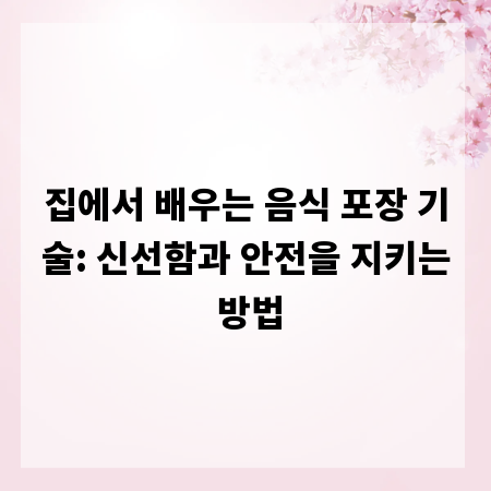 집에서 배우는 음식 포장 기술: 신선함과 안전을 지키는 방법