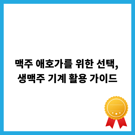 맥주 애호가를 위한 선택, 생맥주 기계 활용 가이드