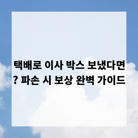택배로 이사 박스 보냈다면? 파손 시 보상 완벽 가이드