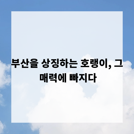 부산을 상징하는 호랭이, 그 매력에 빠지다