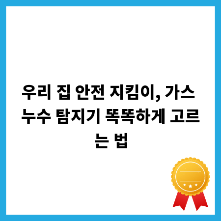 우리 집 안전 지킴이, 가스 누수 탐지기 똑똑하게 고르는 법