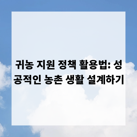 귀농 지원 정책 활용법: 성공적인 농촌 생활 설계하기
