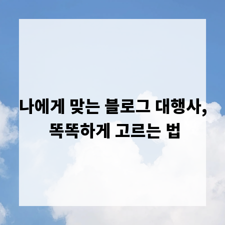 나에게 맞는 블로그 대행사, 똑똑하게 고르는 법