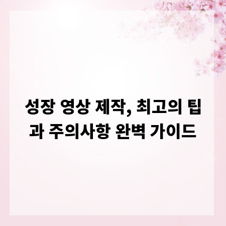 성장 영상 제작, 최고의 팁과 주의사항 완벽 가이드