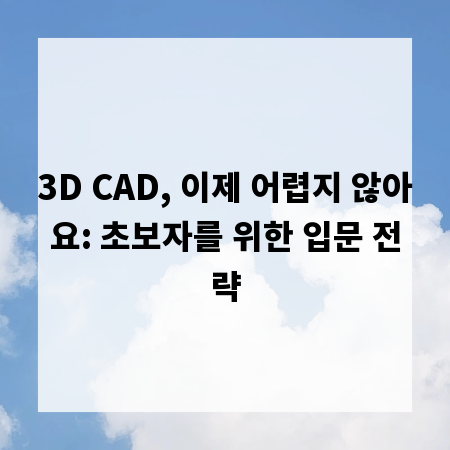 3D CAD, 이제 어렵지 않아요: 초보자를 위한 입문 전략