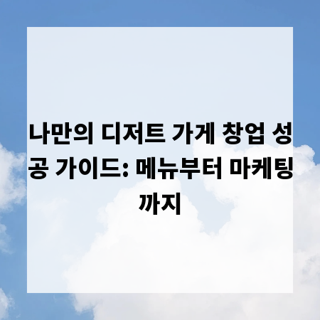 나만의 디저트 가게 창업 성공 가이드: 메뉴부터 마케팅까지