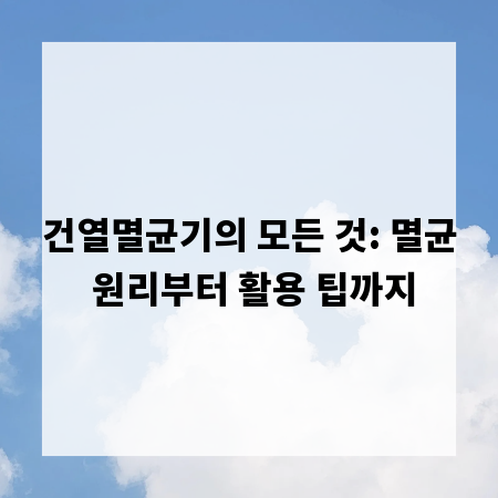 건열멸균기의 모든 것: 멸균 원리부터 활용 팁까지