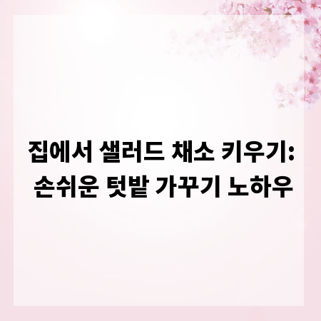 집에서 샐러드 채소 키우기: 손쉬운 텃밭 가꾸기 노하우