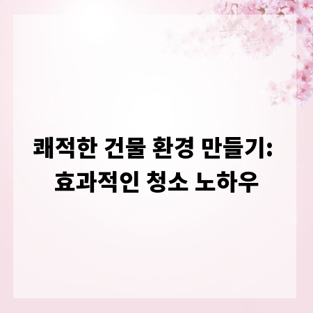 쾌적한 건물 환경 만들기: 효과적인 청소 노하우