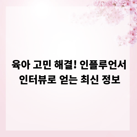 육아 고민 해결! 인플루언서 인터뷰로 얻는 최신 정보